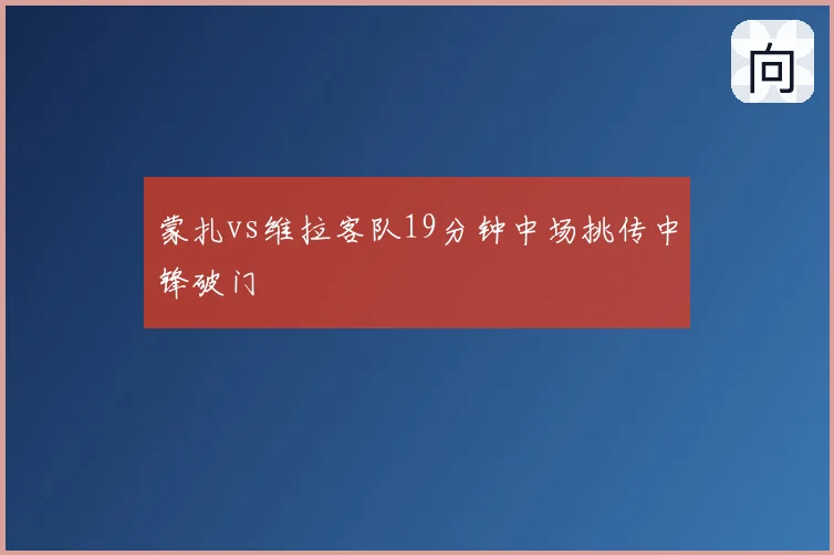 蒙扎vs维拉客队19分钟中场挑传中锋破门
