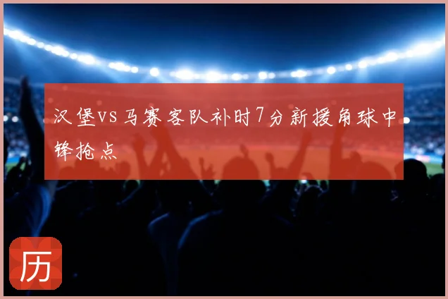 汉堡vs马赛客队补时7分新援角球中锋抢点