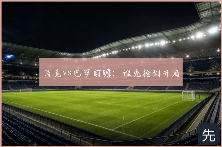马竞vs巴萨前瞻：谁先抢到开局