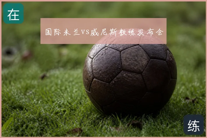 国际米兰vs威尼斯教练发布会